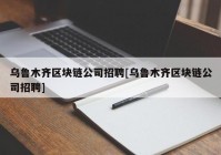 乌鲁木齐区块链公司招聘[乌鲁木齐区块链公司招聘]