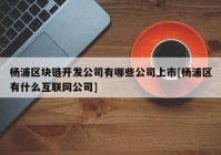 杨浦区块链开发公司有哪些公司上市[杨浦区有什么互联网公司]