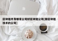 区块链开发哪家公司好区块链公司[做区块链技术的公司]