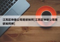 江苏区块链公司现状如何[江苏区块链公司现状如何啊]