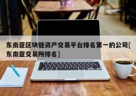 东南亚区块链资产交易平台排名第一的公司[东南亚交易所排名]