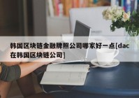 韩国区块链金融牌照公司哪家好一点[dac在韩国区块链公司]