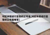 对区块链进行监管的公司是[对区块链进行监管的公司是哪家]