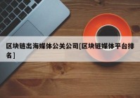 区块链出海媒体公关公司[区块链媒体平台排名]