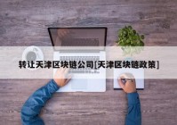 转让天津区块链公司[天津区块链政策]