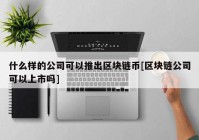 什么样的公司可以推出区块链币[区块链公司可以上市吗]