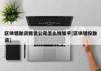 区块链融资租赁公司怎么样知乎[区块链投融资]