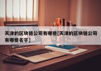 天津的区块链公司有哪些[天津的区块链公司有哪些名字]