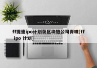 ff提速ipo计划获区块链公司青睐[ff ipo 计划]