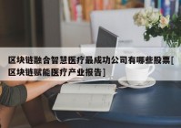 区块链融合智慧医疗最成功公司有哪些股票[区块链赋能医疗产业报告]