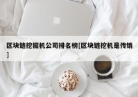 区块链挖掘机公司排名榜[区块链挖机是传销]