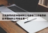 江苏推荐的区块链材料公司排名[江苏推荐的区块链材料公司排名第一]