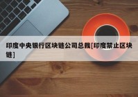 印度中央银行区块链公司总裁[印度禁止区块链]