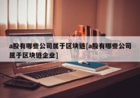 a股有哪些公司属于区块链[a股有哪些公司属于区块链企业]