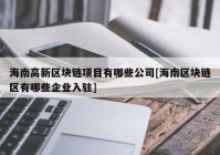 海南高新区块链项目有哪些公司[海南区块链区有哪些企业入驻]