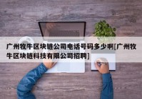 广州牧牛区块链公司电话号码多少啊[广州牧牛区块链科技有限公司招聘]