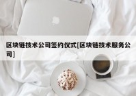 区块链技术公司签约仪式[区块链技术服务公司]