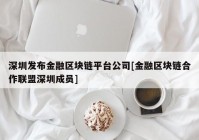 深圳发布金融区块链平台公司[金融区块链合作联盟深圳成员]