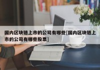 国内区块链上市的公司有哪些[国内区块链上市的公司有哪些股票]